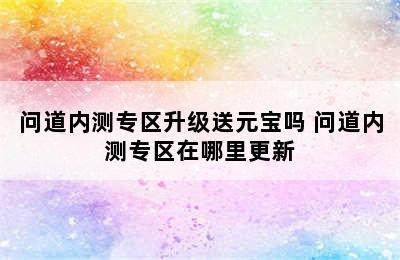 问道内测专区升级送元宝吗 问道内测专区在哪里更新